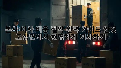 본사 이사 비용 절약 완벽 가이드: 안성 고삼면에서 현명하게 이사하기